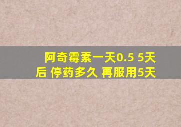 阿奇霉素一天0.5 5天后 停药多久 再服用5天